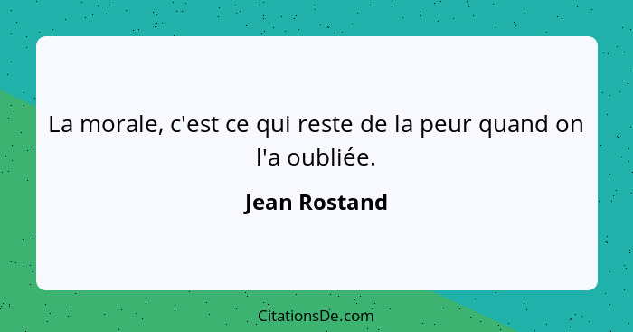 La morale, c'est ce qui reste de la peur quand on l'a oubliée.... - Jean Rostand