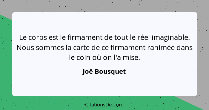 Le corps est le firmament de tout le réel imaginable. Nous sommes la carte de ce firmament ranimée dans le coin où on l'a mise.... - Joë Bousquet