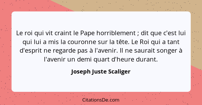 Le roi qui vit craint le Pape horriblement ; dit que c'est lui qui lui a mis la couronne sur la tête. Le Roi qui a tant d... - Joseph Juste Scaliger