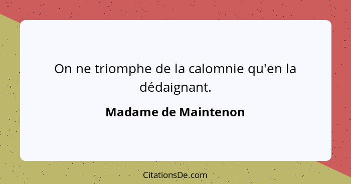 On ne triomphe de la calomnie qu'en la dédaignant.... - Madame de Maintenon