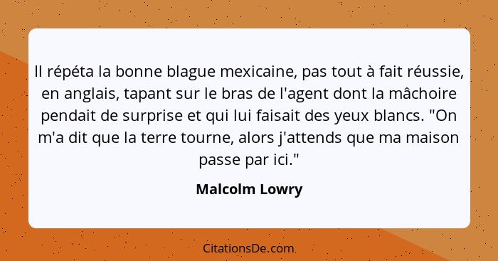 Il répéta la bonne blague mexicaine, pas tout à fait réussie, en anglais, tapant sur le bras de l'agent dont la mâchoire pendait de su... - Malcolm Lowry