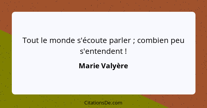 Tout le monde s'écoute parler ; combien peu s'entendent !... - Marie Valyère