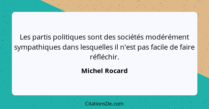 Les partis politiques sont des sociétés modérément sympathiques dans lesquelles il n'est pas facile de faire réfléchir.... - Michel Rocard