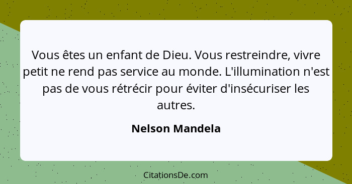 Vous êtes un enfant de Dieu. Vous restreindre, vivre petit ne rend pas service au monde. L'illumination n'est pas de vous rétrécir po... - Nelson Mandela