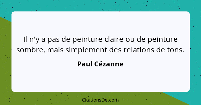 Il n'y a pas de peinture claire ou de peinture sombre, mais simplement des relations de tons.... - Paul Cézanne