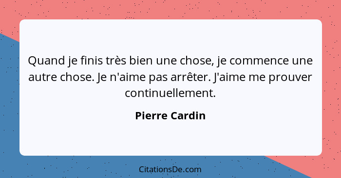 Quand je finis très bien une chose, je commence une autre chose. Je n'aime pas arrêter. J'aime me prouver continuellement.... - Pierre Cardin