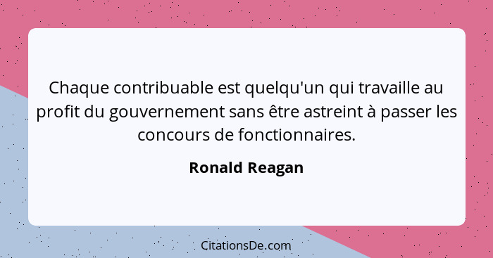 Chaque contribuable est quelqu'un qui travaille au profit du gouvernement sans être astreint à passer les concours de fonctionnaires.... - Ronald Reagan