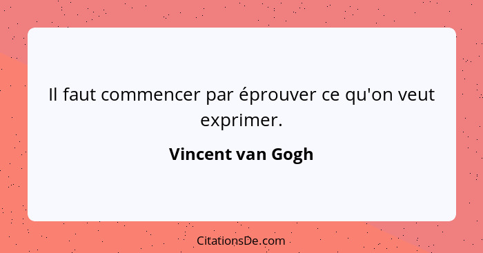 Il faut commencer par éprouver ce qu'on veut exprimer.... - Vincent van Gogh