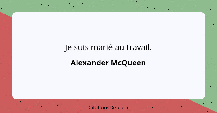 Je suis marié au travail.... - Alexander McQueen