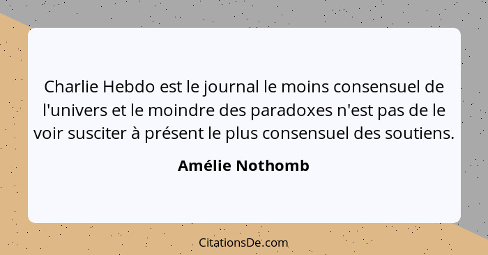 Charlie Hebdo est le journal le moins consensuel de l'univers et le moindre des paradoxes n'est pas de le voir susciter à présent le... - Amélie Nothomb