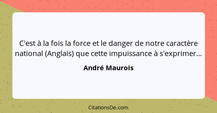 C'est à la fois la force et le danger de notre caractère national (Anglais) que cette impuissance à s'exprimer...... - André Maurois
