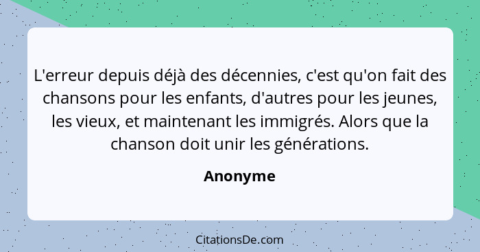 L'erreur depuis déjà des décennies, c'est qu'on fait des chansons pour les enfants, d'autres pour les jeunes, les vieux, et maintenant les i... - Anonyme