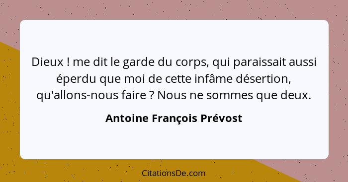 Dieux ! me dit le garde du corps, qui paraissait aussi éperdu que moi de cette infâme désertion, qu'allons-nous faire&... - Antoine François Prévost