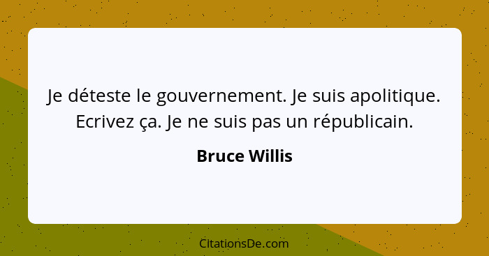 Je déteste le gouvernement. Je suis apolitique. Ecrivez ça. Je ne suis pas un républicain.... - Bruce Willis