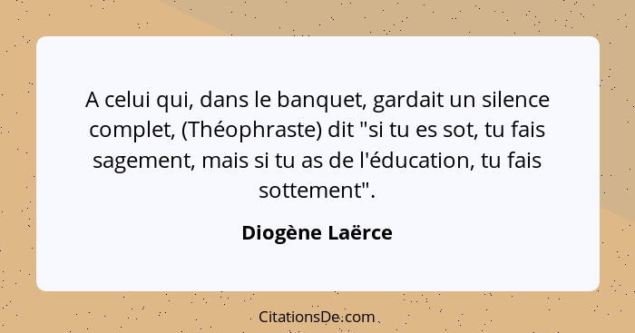 A celui qui, dans le banquet, gardait un silence complet, (Théophraste) dit "si tu es sot, tu fais sagement, mais si tu as de l'éduca... - Diogène Laërce