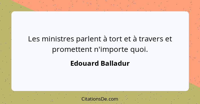 Les ministres parlent à tort et à travers et promettent n'importe quoi.... - Edouard Balladur