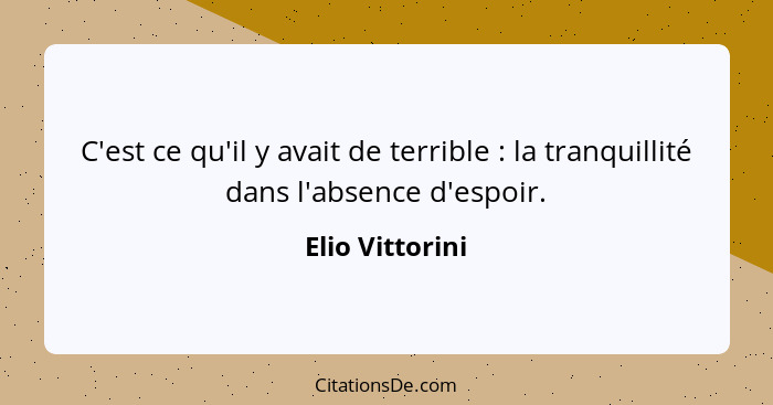 C'est ce qu'il y avait de terrible : la tranquillité dans l'absence d'espoir.... - Elio Vittorini