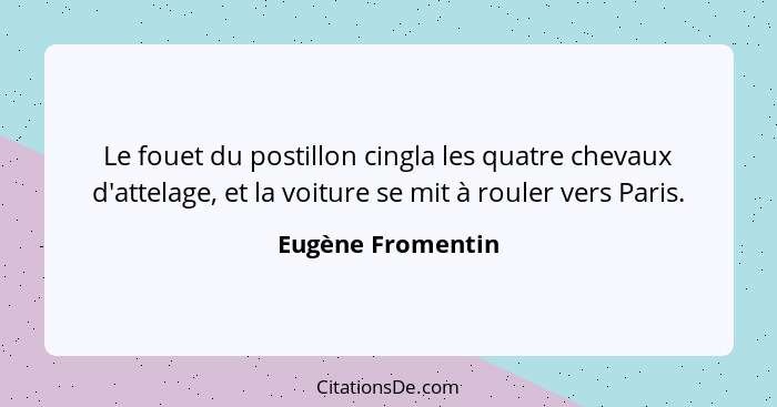 Le fouet du postillon cingla les quatre chevaux d'attelage, et la voiture se mit à rouler vers Paris.... - Eugène Fromentin