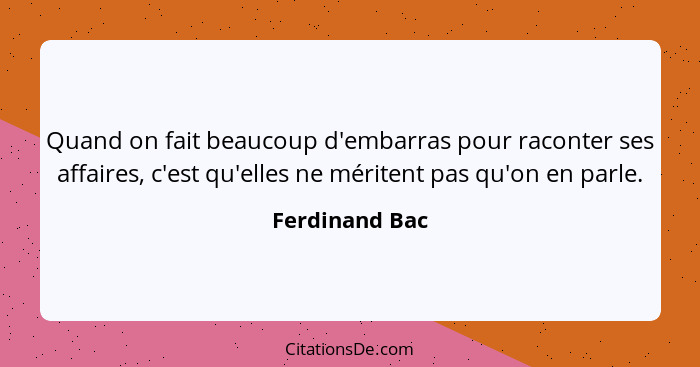 Quand on fait beaucoup d'embarras pour raconter ses affaires, c'est qu'elles ne méritent pas qu'on en parle.... - Ferdinand Bac