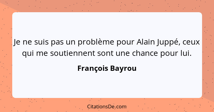 Je ne suis pas un problème pour Alain Juppé, ceux qui me soutiennent sont une chance pour lui.... - François Bayrou