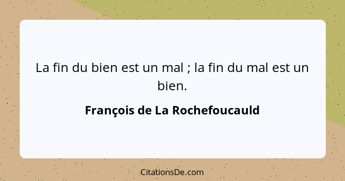 La fin du bien est un mal ; la fin du mal est un bien.... - François de La Rochefoucauld