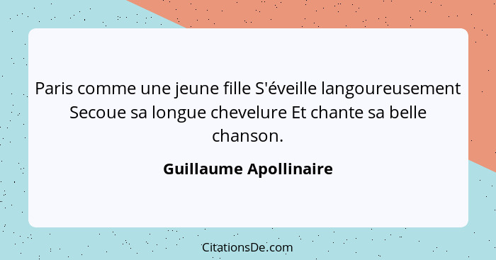 Paris comme une jeune fille S'éveille langoureusement Secoue sa longue chevelure Et chante sa belle chanson.... - Guillaume Apollinaire