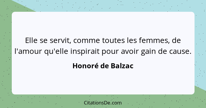 Elle se servit, comme toutes les femmes, de l'amour qu'elle inspirait pour avoir gain de cause.... - Honoré de Balzac