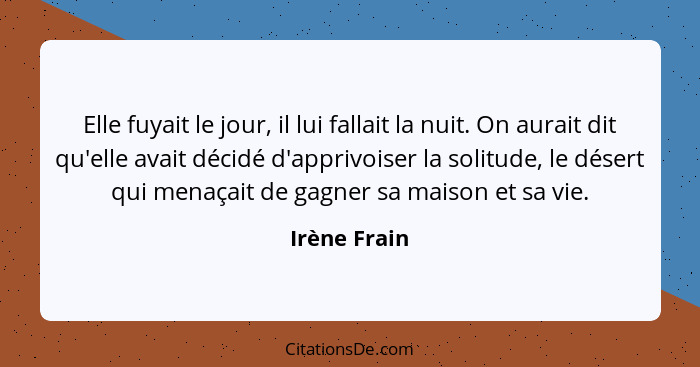 Elle fuyait le jour, il lui fallait la nuit. On aurait dit qu'elle avait décidé d'apprivoiser la solitude, le désert qui menaçait de gag... - Irène Frain