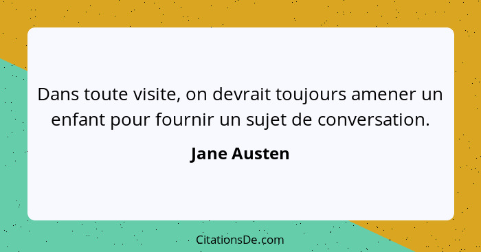 Dans toute visite, on devrait toujours amener un enfant pour fournir un sujet de conversation.... - Jane Austen