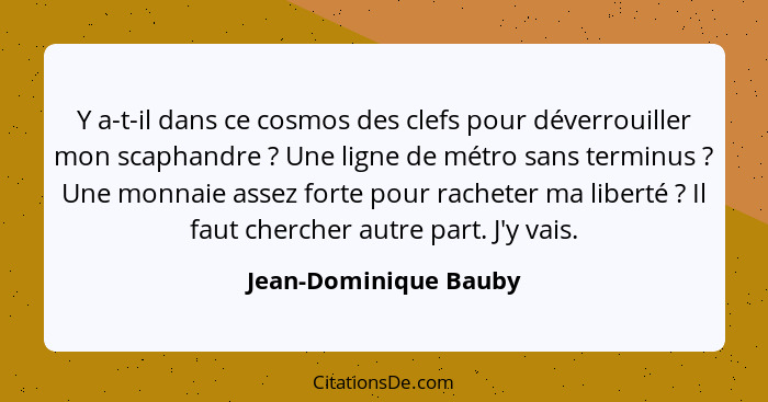 Y a-t-il dans ce cosmos des clefs pour déverrouiller mon scaphandre ? Une ligne de métro sans terminus ? Une monnaie... - Jean-Dominique Bauby