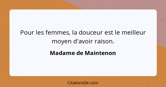 Pour les femmes, la douceur est le meilleur moyen d'avoir raison.... - Madame de Maintenon