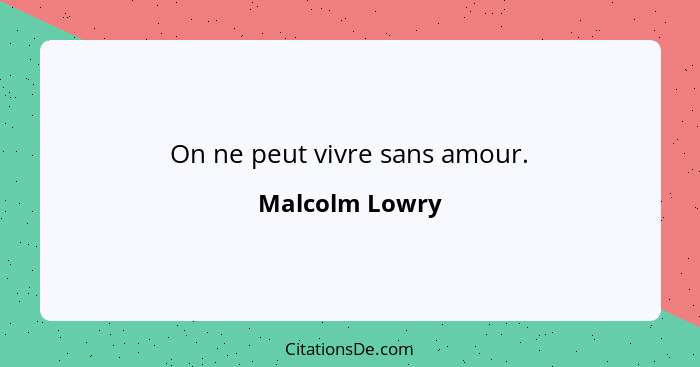 On ne peut vivre sans amour.... - Malcolm Lowry