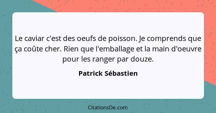 Le caviar c'est des oeufs de poisson. Je comprends que ça coûte cher. Rien que l'emballage et la main d'oeuvre pour les ranger par... - Patrick Sébastien