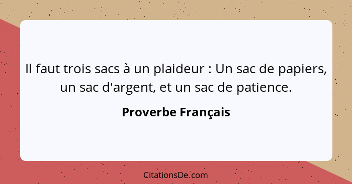 Il faut trois sacs à un plaideur : Un sac de papiers, un sac d'argent, et un sac de patience.... - Proverbe Français