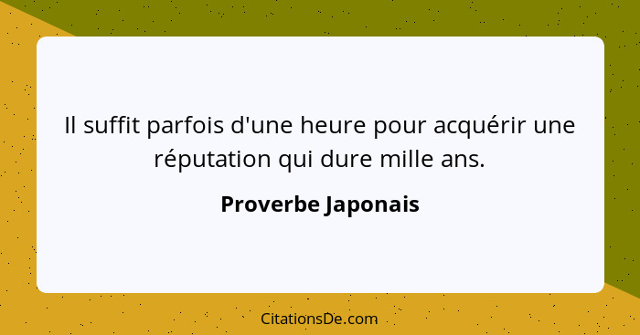 Il suffit parfois d'une heure pour acquérir une réputation qui dure mille ans.... - Proverbe Japonais