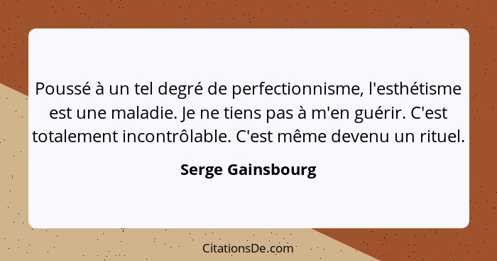 Poussé à un tel degré de perfectionnisme, l'esthétisme est une maladie. Je ne tiens pas à m'en guérir. C'est totalement incontrôlab... - Serge Gainsbourg