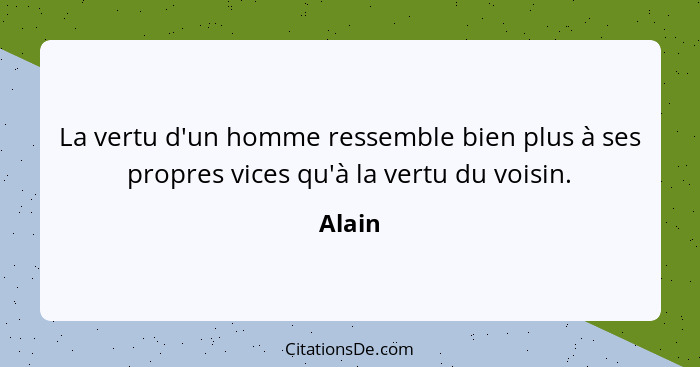 La vertu d'un homme ressemble bien plus à ses propres vices qu'à la vertu du voisin.... - Alain