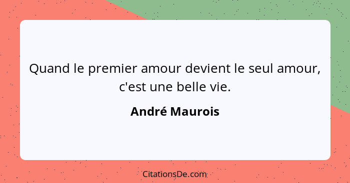 Quand le premier amour devient le seul amour, c'est une belle vie.... - André Maurois