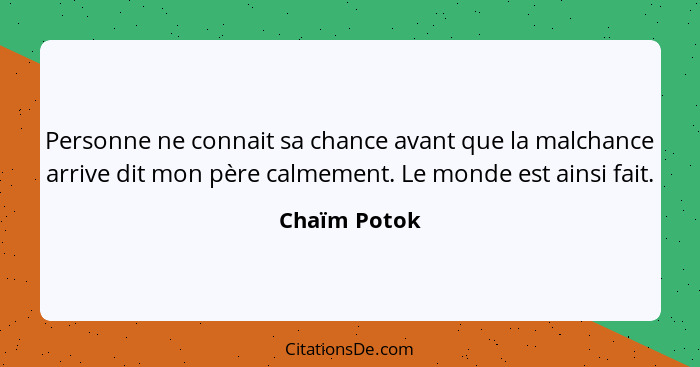 Personne ne connait sa chance avant que la malchance arrive dit mon père calmement. Le monde est ainsi fait.... - Chaïm Potok