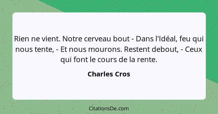 Rien ne vient. Notre cerveau bout - Dans l'Idéal, feu qui nous tente, - Et nous mourons. Restent debout, - Ceux qui font le cours de la... - Charles Cros