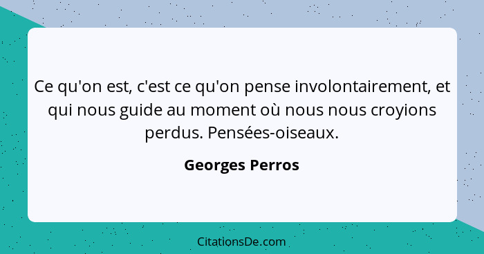 Ce qu'on est, c'est ce qu'on pense involontairement, et qui nous guide au moment où nous nous croyions perdus. Pensées-oiseaux.... - Georges Perros