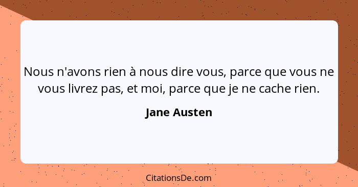 Nous n'avons rien à nous dire vous, parce que vous ne vous livrez pas, et moi, parce que je ne cache rien.... - Jane Austen