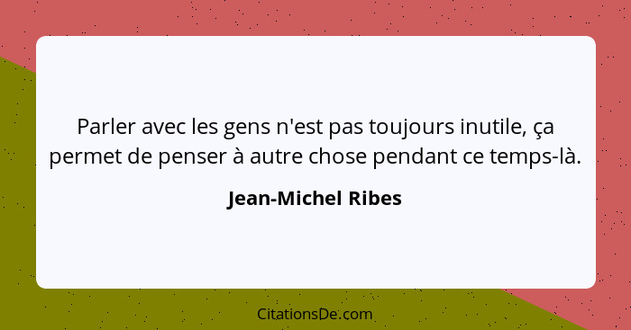 Parler avec les gens n'est pas toujours inutile, ça permet de penser à autre chose pendant ce temps-là.... - Jean-Michel Ribes