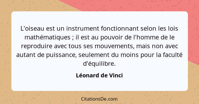 L'oiseau est un instrument fonctionnant selon les lois mathématiques ; il est au pouvoir de l'homme de le reproduire avec tous... - Léonard de Vinci