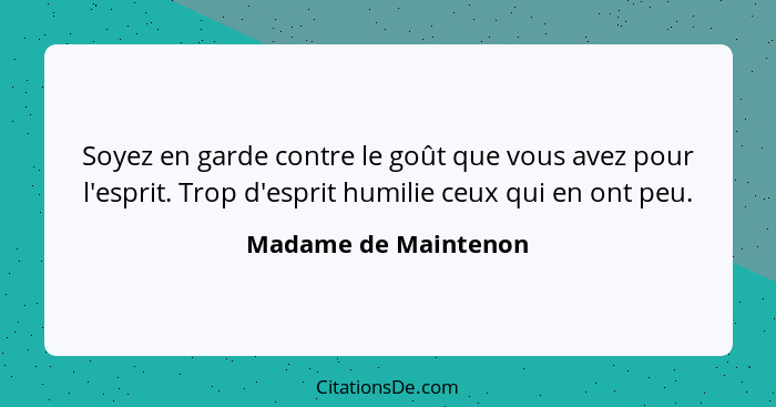 Soyez en garde contre le goût que vous avez pour l'esprit. Trop d'esprit humilie ceux qui en ont peu.... - Madame de Maintenon