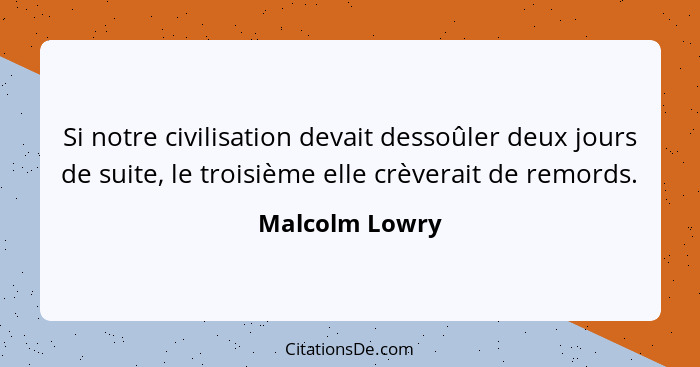 Si notre civilisation devait dessoûler deux jours de suite, le troisième elle crèverait de remords.... - Malcolm Lowry