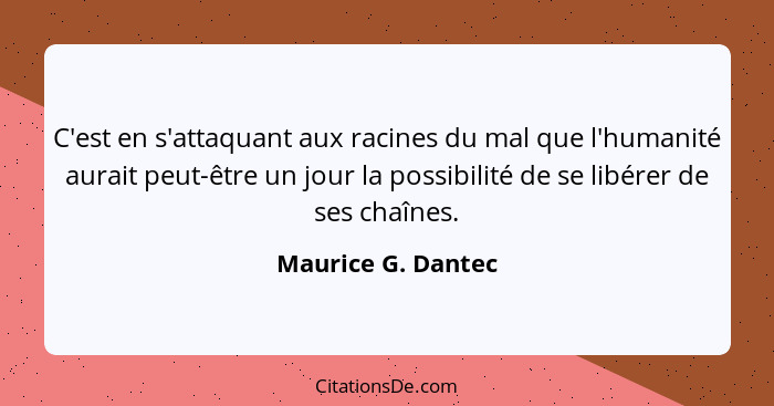 C'est en s'attaquant aux racines du mal que l'humanité aurait peut-être un jour la possibilité de se libérer de ses chaînes.... - Maurice G. Dantec