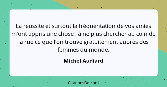 La réussite et surtout la fréquentation de vos amies m'ont appris une chose : à ne plus chercher au coin de la rue ce que l'on t... - Michel Audiard