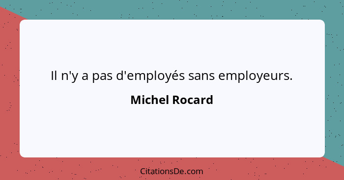 Il n'y a pas d'employés sans employeurs.... - Michel Rocard