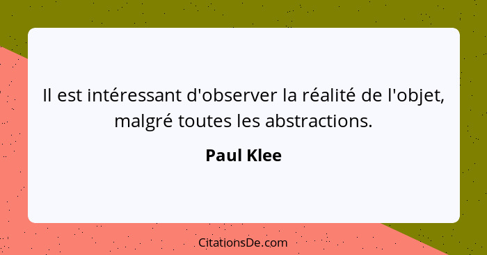 Il est intéressant d'observer la réalité de l'objet, malgré toutes les abstractions.... - Paul Klee
